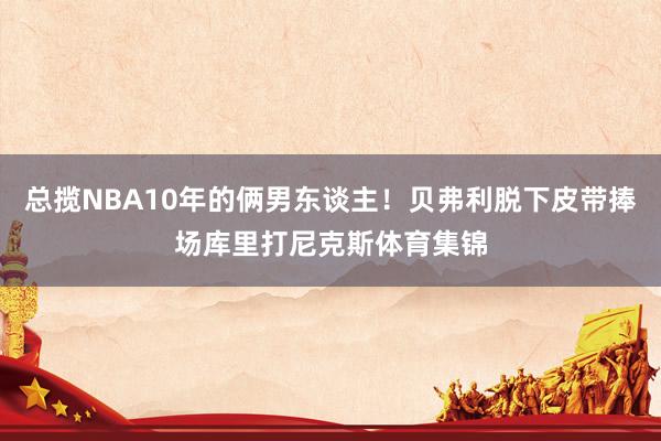 总揽NBA10年的俩男东谈主！贝弗利脱下皮带捧场库里打尼克斯体育集锦