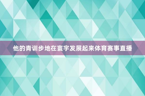 他的青训步地在寰宇发展起来体育赛事直播